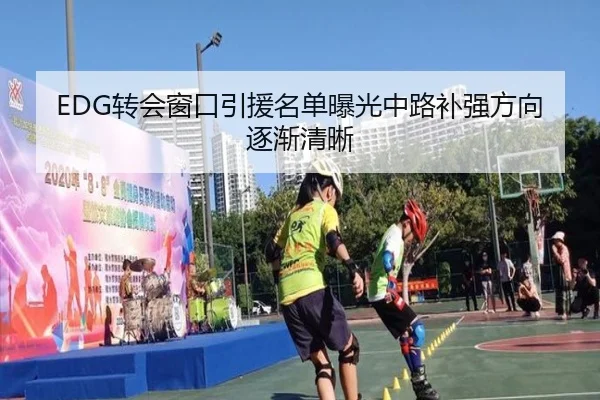 EDG转会窗口引援名单曝光中路补强方向逐渐清晰