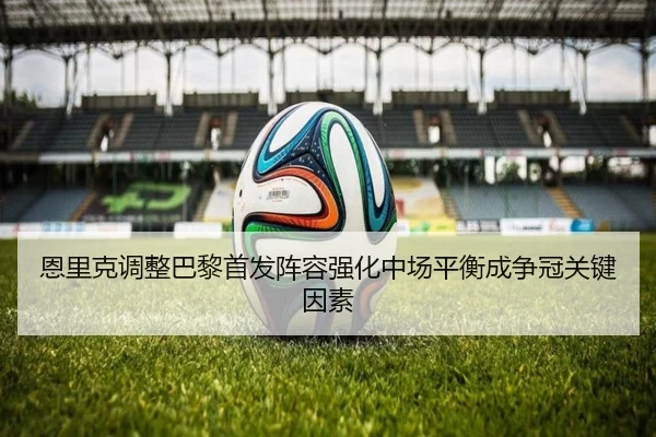 恩里克调整巴黎首发阵容强化中场平衡成争冠关键因素