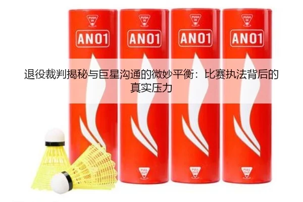 退役裁判揭秘与巨星沟通的微妙平衡：比赛执法背后的真实压力