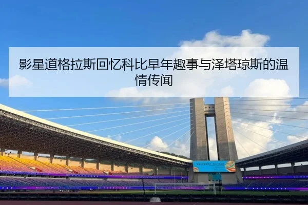 影星道格拉斯回忆科比早年趣事与泽塔琼斯的温情传闻